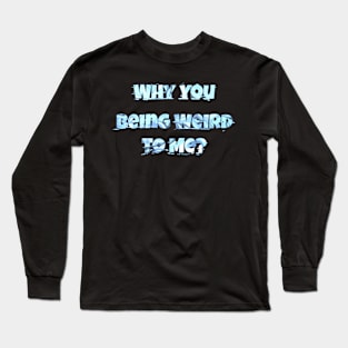 Why You Being Weird To Me Long Sleeve T-Shirt